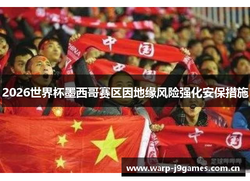 2026世界杯墨西哥赛区因地缘风险强化安保措施 2026世界杯墨西哥赛区因地缘风险强化安保措施