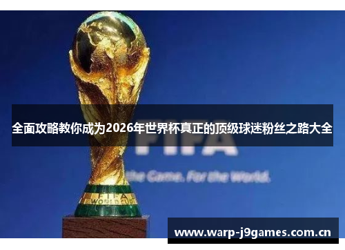 全面攻略教你成为2026年世界杯真正的顶级球迷粉丝之路大全 全面攻略教你成为2026年世界杯真正的顶级球迷粉丝之路大全