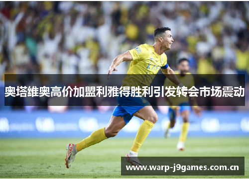 奥塔维奥高价加盟利雅得胜利引发转会市场震动 奥塔维奥高价加盟利雅得胜利引发转会市场震动