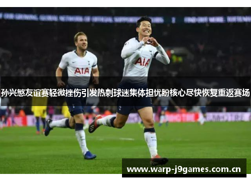 孙兴慜友谊赛轻微挫伤引发热刺球迷集体担忧盼核心尽快恢复重返赛场 孙兴慜友谊赛轻微挫伤引发热刺球迷集体担忧盼核心尽快恢复重返赛场