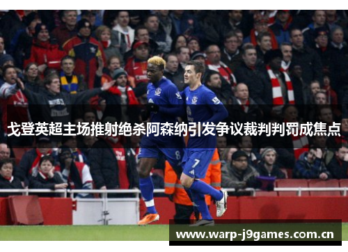 戈登英超主场推射绝杀阿森纳引发争议裁判判罚成焦点 戈登英超主场推射绝杀阿森纳引发争议裁判判罚成焦点