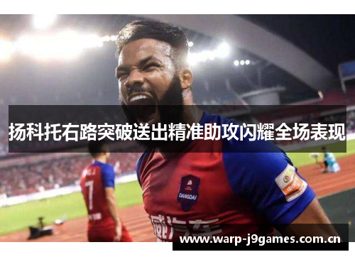 扬科托右路突破送出精准助攻闪耀全场表现 扬科托右路突破送出精准助攻闪耀全场表现