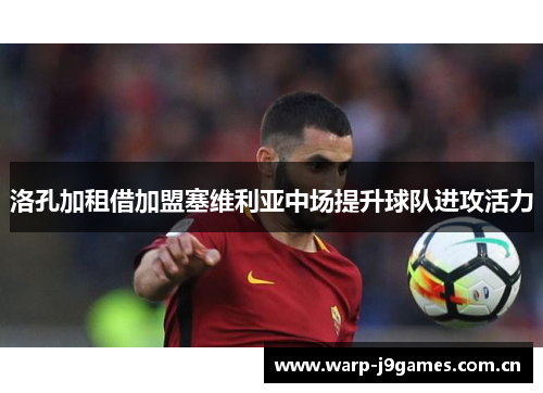 洛孔加租借加盟塞维利亚中场提升球队进攻活力 洛孔加租借加盟塞维利亚中场提升球队进攻活力
