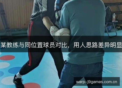某教练与同位置球员对比,用人思路差异明显 某教练与同位置球员对比,用人思路差异明显