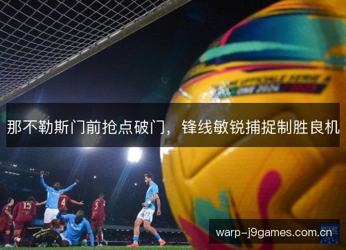 那不勒斯门前抢点破门,锋线敏锐捕捉制胜良机 那不勒斯门前抢点破门,锋线敏锐捕捉制胜良机