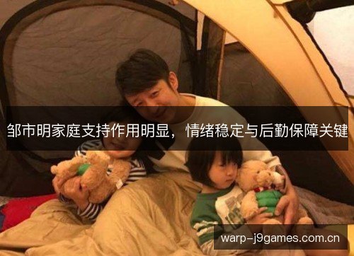 邹市明家庭支持作用明显，情绪稳定与后勤保障关键